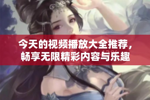 今天的視頻播放大全推薦，暢享無限精彩內(nèi)容與樂趣