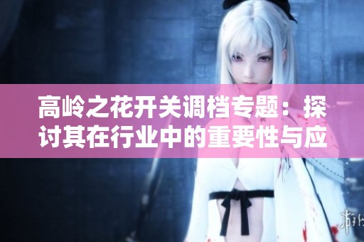 高嶺之花開關(guān)調(diào)檔專題:探討其在行業(yè)中的重要性與應(yīng)用 高嶺之花開關(guān)調(diào)檔專題:探討其在行業(yè)中的重要性與應(yīng)用