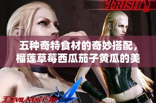 五種奇特食材的奇妙搭配，榴蓮草莓西瓜茄子黃瓜的美味探索