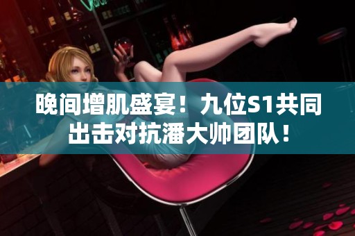 晚間增肌盛宴！九位S1共同出擊對抗潘大帥團隊！