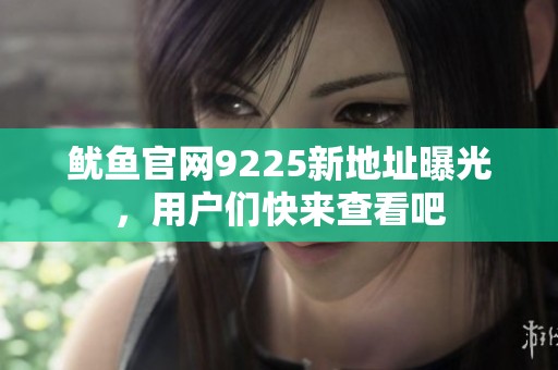 魷魚官網9225新地址曝光，用戶們快來查看吧