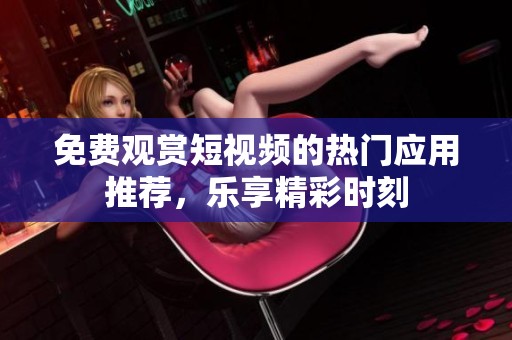 免費(fèi)觀賞短視頻的熱門(mén)應(yīng)用推薦，樂(lè)享精彩時(shí)刻