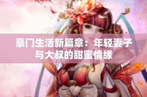 豪門生活新篇章：年輕妻子與大叔的甜蜜情緣