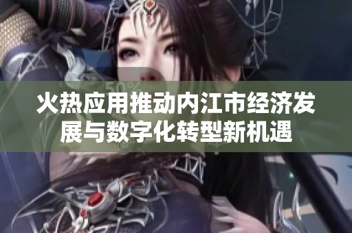 火熱應(yīng)用推動內(nèi)江市經(jīng)濟發(fā)展與數(shù)字化轉(zhuǎn)型新機遇
