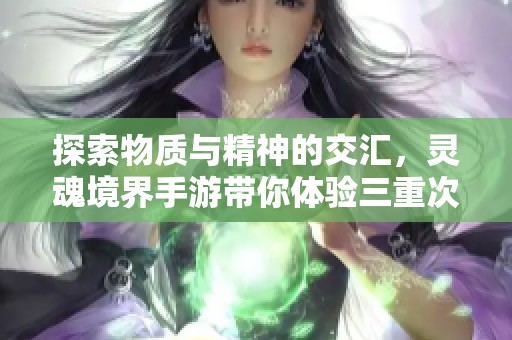 探索物質與精神的交匯，靈魂境界手游帶你體驗三重次元之旅