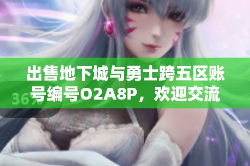 出售地下城與勇士跨五區賬號編號O2A8P，歡迎交流合作