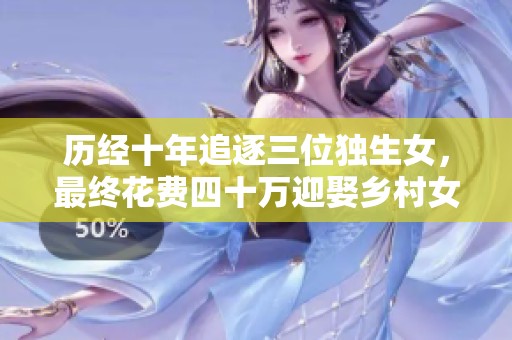 歷經十年追逐三位獨生女，最終花費四十萬迎娶鄉村女孩的心路歷程