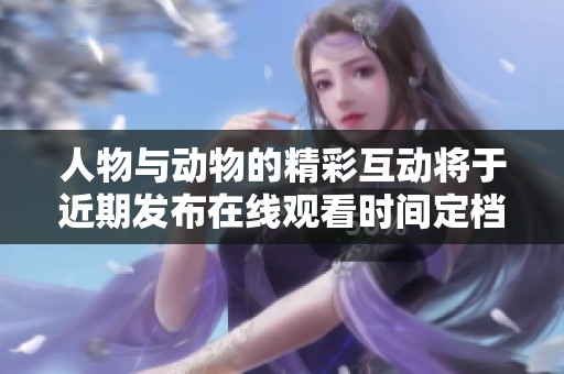 人物與動物的精彩互動將于近期發布在線觀看時間定檔