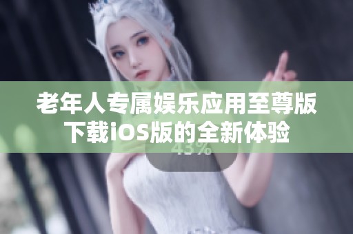 老年人專屬娛樂應用至尊版下載iOS版的全新體驗