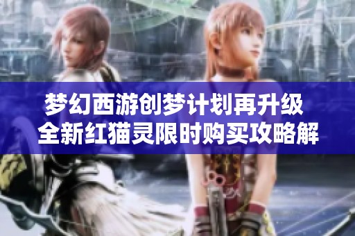 夢幻西游創夢計劃再升級 全新紅貓靈限時購買攻略解析