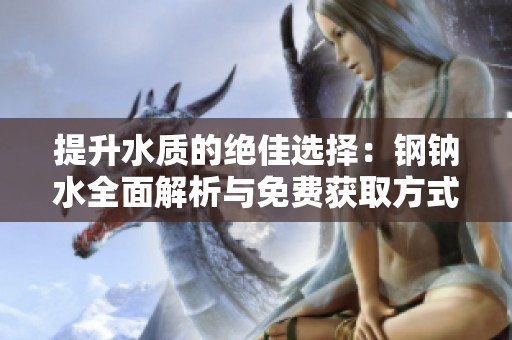 提升水質的絕佳選擇：鋼鈉水全面解析與免費獲取方式