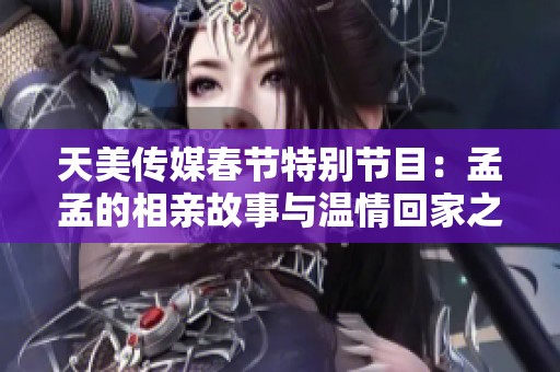 天美傳媒春節特別節目：孟孟的相親故事與溫情回家之旅