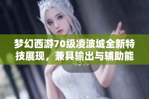 夢幻西游70級凌波城全新特技展現，兼具輸出與輔助能力的精彩分析