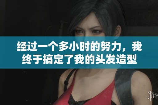 經過一個多小時的努力，我終于搞定了我的頭發造型