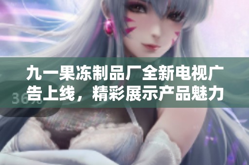九一果凍制品廠全新電視廣告上線，精彩展示產(chǎn)品魅力