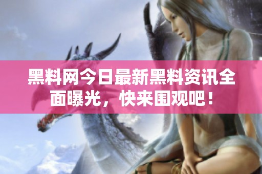 黑料網(wǎng)今日最新黑料資訊全面曝光，快來圍觀吧！