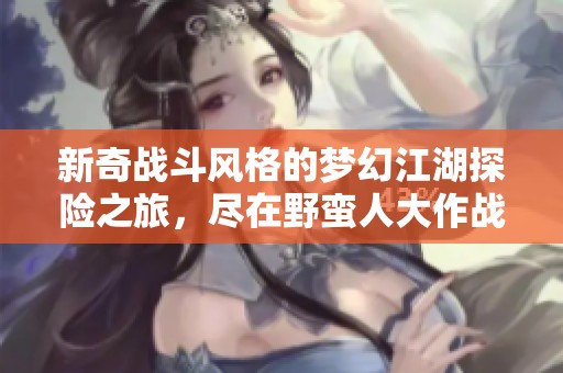 新奇戰斗風格的夢幻江湖探險之旅，盡在野蠻人大作戰中體驗！