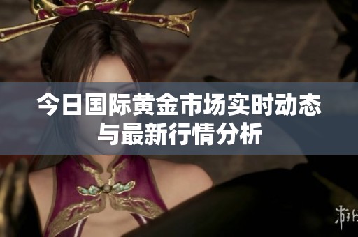 今日國際黃金市場實時動態與最新行情分析