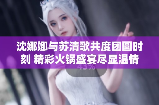 沈娜娜與蘇清歌共度團圓時刻 精彩火鍋盛宴盡顯溫情