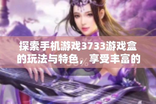 探索手機游戲3733游戲盒的玩法與特色，享受豐富的折扣手游體驗