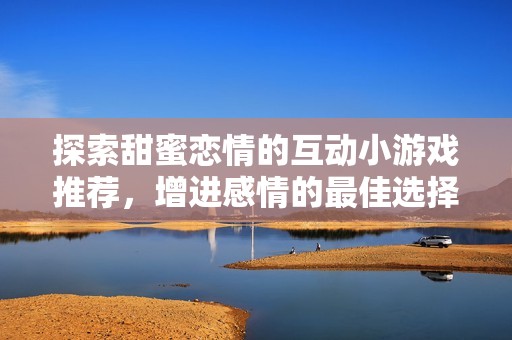 探索甜蜜戀情的互動小游戲推薦，增進感情的最佳選擇