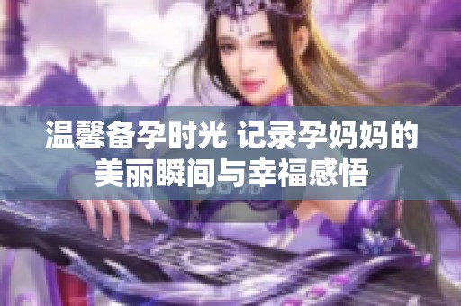 溫馨備孕時光 記錄孕媽媽的美麗瞬間與幸福感悟