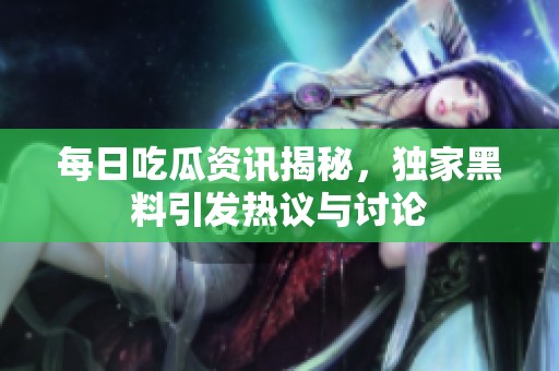 每日吃瓜資訊揭秘，獨家黑料引發(fā)熱議與討論