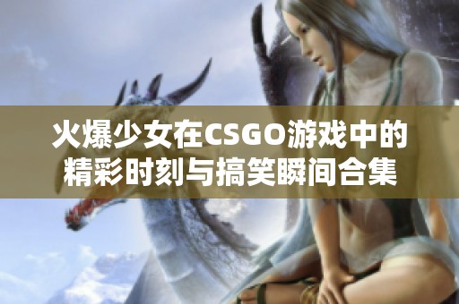 火爆少女在CSGO游戲中的精彩時刻與搞笑瞬間合集