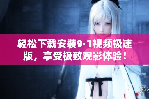輕松下載安裝9·1視頻極速版，享受極致觀影體驗！