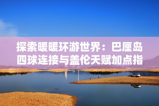 探索暖暖環游世界：巴厘島四球連接與蓋倫天賦加點指南