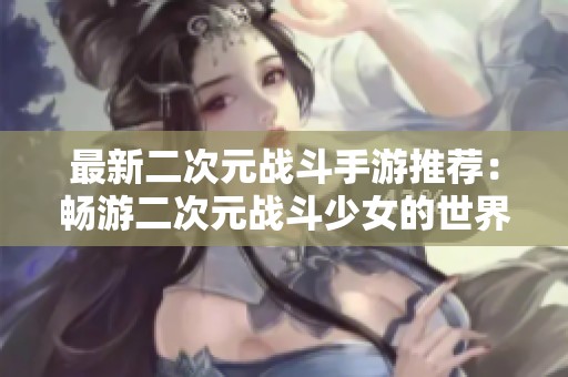 最新二次元戰斗手游推薦：暢游二次元戰斗少女的世界