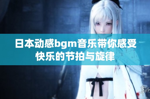 日本動感bgm音樂帶你感受快樂的節拍與旋律