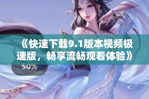 《快速下載9.1版本視頻極速版，暢享流暢觀看體驗》