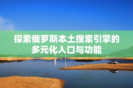 探索俄羅斯本土搜索引擎的多元化入口與功能