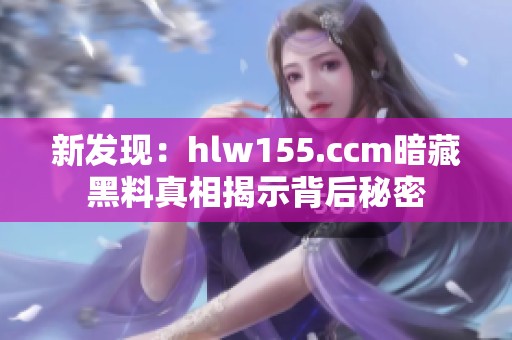 新發現：hlw155.ccm暗藏黑料真相揭示背后秘密