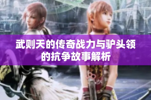 武則天的傳奇戰力與驢頭領的抗爭故事解析