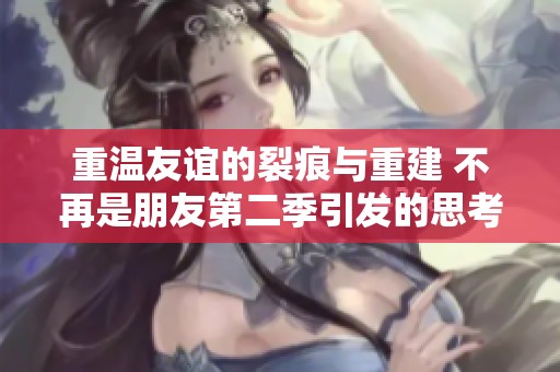 重溫友誼的裂痕與重建 不再是朋友第二季引發(fā)的思考