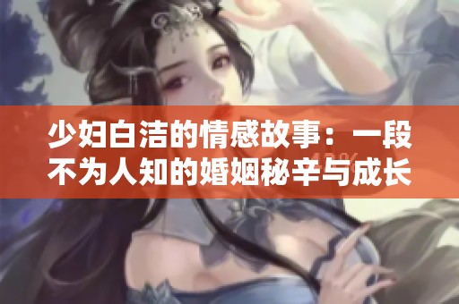 少婦白潔的情感故事：一段不為人知的婚姻秘辛與成長歷程
