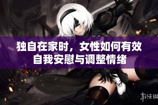 獨自在家時，女性如何有效自我安慰與調整情緒