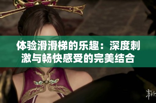 體驗滑滑梯的樂趣：深度刺激與暢快感受的完美結合
