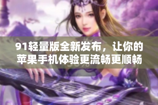 91輕量版全新發布，讓你的蘋果手機體驗更流暢更順暢