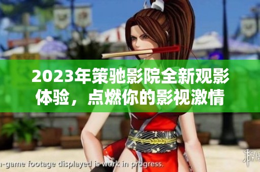 2023年策馳影院全新觀影體驗，點燃你的影視激情