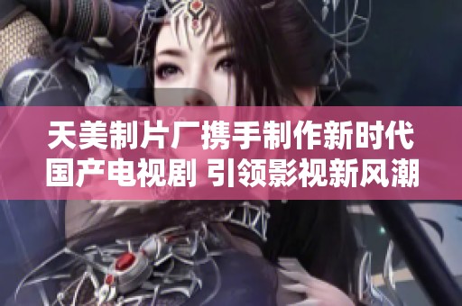 天美制片廠攜手制作新時代國產電視劇 引領影視新風潮