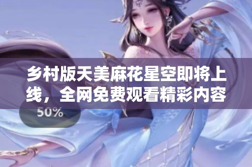 鄉(xiāng)村版天美麻花星空即將上線，全網(wǎng)免費(fèi)觀看精彩內(nèi)容