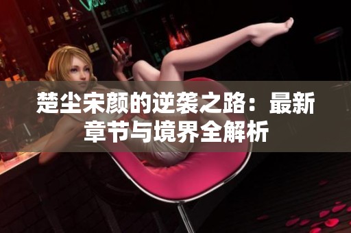 楚塵宋顏的逆襲之路：最新章節與境界全解析