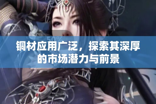 銅材應(yīng)用廣泛，探索其深厚的市場潛力與前景