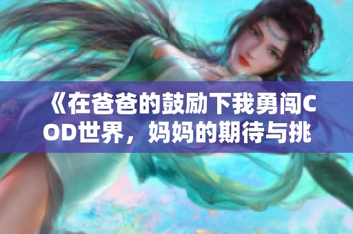 《在爸爸的鼓勵下我勇闖COD世界，媽媽的期待與挑戰》