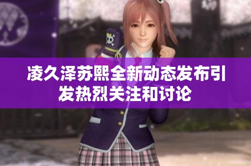 凌久澤蘇熙全新動態發布引發熱烈關注和討論