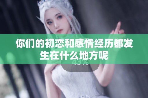 你們的初戀和感情經歷都發生在什么地方呢