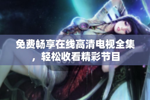 免費暢享在線高清電視全集，輕松收看精彩節目